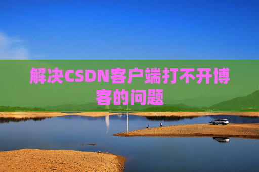 解决CSDN客户端打不开博客的问题
