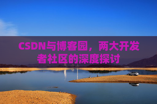 CSDN与博客园，两大开发者社区的深度探讨